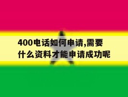 包含400电话如何申请,需要什么资料才能申请成功呢的词条