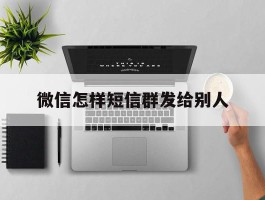 微信怎样短信群发给别人