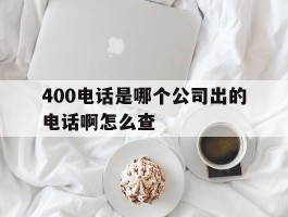 400电话是哪个公司出的电话啊怎么查