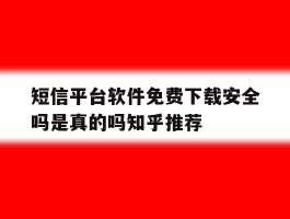短信平台软件免费下载安全吗是真的吗知乎推荐的简单介绍