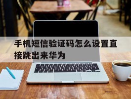 手机短信验证码怎么设置直接跳出来华为