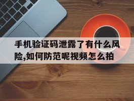 包含手机验证码泄露了有什么风险,如何防范呢视频怎么拍的词条