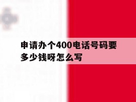 申请办个400电话号码要多少钱呀怎么写的简单介绍