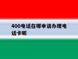 关于400电话在哪申请办理电话卡呢的信息