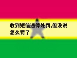 收到短信违停处罚,但没说怎么罚了