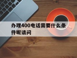 办理400电话需要什么条件呢请问的简单介绍