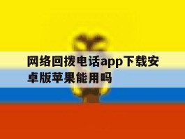 网络回拨电话app下载安卓版苹果能用吗的简单介绍