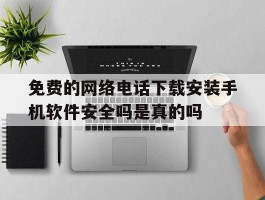 免费的网络电话下载安装手机软件安全吗是真的吗的简单介绍