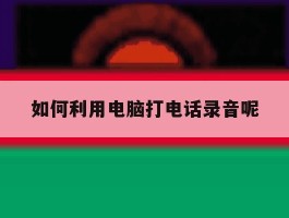 如何利用电脑打电话录音呢