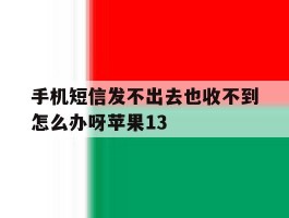 手机短信发不出去也收不到怎么办呀苹果13的简单介绍