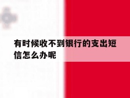 有时候收不到银行的支出短信怎么办呢