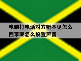 关于电脑打电话对方听不见怎么回事呢怎么设置声音的信息