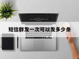 短信群发一次可以发多少条