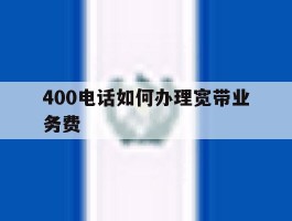 400电话如何办理宽带业务费的简单介绍