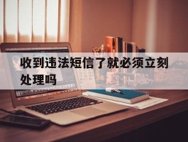 收到违法短信了就必须立刻处理吗