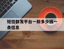 关于短信群发平台一般多少钱一条信息的信息