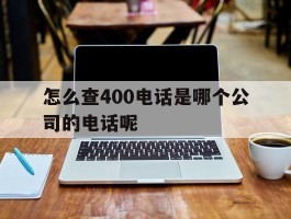 怎么查400电话是哪个公司的电话呢的简单介绍