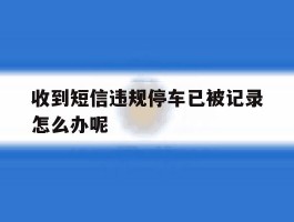 收到短信违规停车已被记录怎么办呢