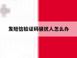 发短信验证码骚扰人怎么办