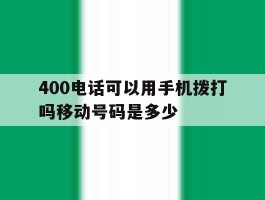 400电话可以用手机拨打吗移动号码是多少