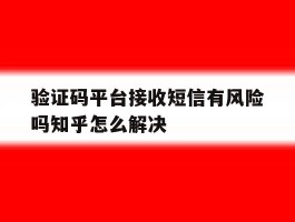 验证码平台接收短信有风险吗知乎怎么解决