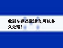 收到车辆违章短信,可以多久处理?