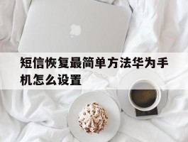 短信恢复最简单方法华为手机怎么设置