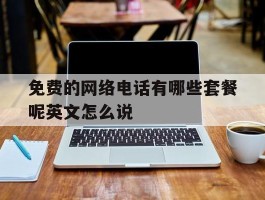 免费的网络电话有哪些套餐呢英文怎么说的简单介绍