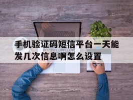 包含手机验证码短信平台一天能发几次信息啊怎么设置的词条