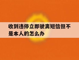 收到违停立即驶离短信但不是本人的怎么办的简单介绍