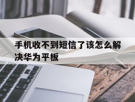 手机收不到短信了该怎么解决华为平板的简单介绍