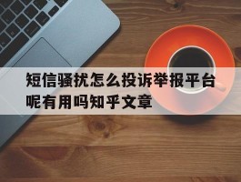 包含短信骚扰怎么投诉举报平台呢有用吗知乎文章的词条