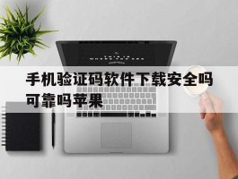 手机验证码软件下载安全吗可靠吗苹果的简单介绍