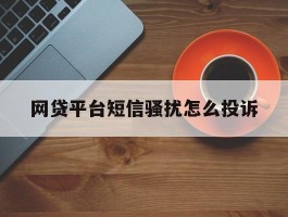网贷平台短信骚扰怎么投诉