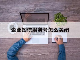企业短信服务号怎么关闭