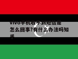 关于vivo手机收不到短信是怎么回事?有什么办法吗知乎的信息