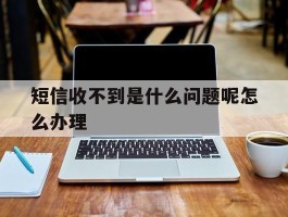 短信收不到是什么问题呢怎么办理