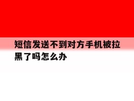 短信发送不到对方手机被拉黑了吗怎么办