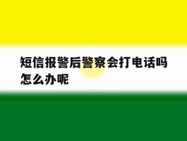 短信报警后警察会打电话吗怎么办呢