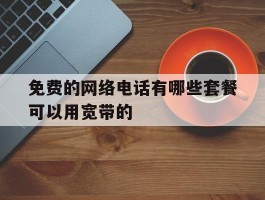 包含免费的网络电话有哪些套餐可以用宽带的的词条