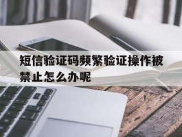 短信验证码频繁验证操作被禁止怎么办呢