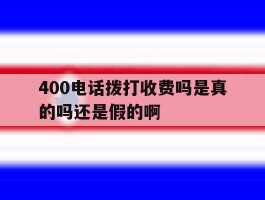 400电话拨打收费吗是真的吗还是假的啊