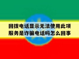 关于回拨电话显示无法使用此项服务是诈骗电话吗怎么回事的信息