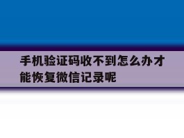 包含手机验证码收不到怎么办才能恢复微信记录呢的词条