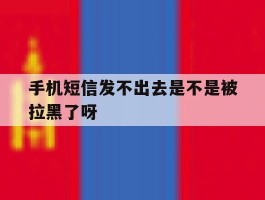 手机短信发不出去是不是被拉黑了呀