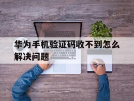 华为手机验证码收不到怎么解决问题