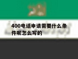 关于400电话申请需要什么条件呢怎么写的的信息