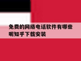 免费的网络电话软件有哪些呢知乎下载安装的简单介绍