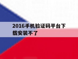 2016手机验证码平台下载安装不了