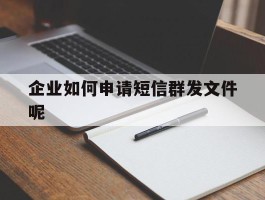 企业如何申请短信群发文件呢